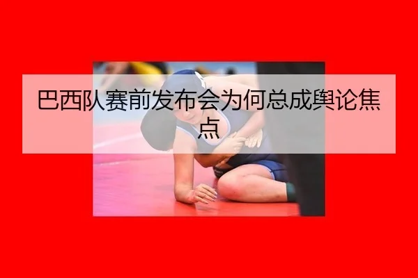 巴西队赛前发布会为何总成舆论焦点 | xingkong