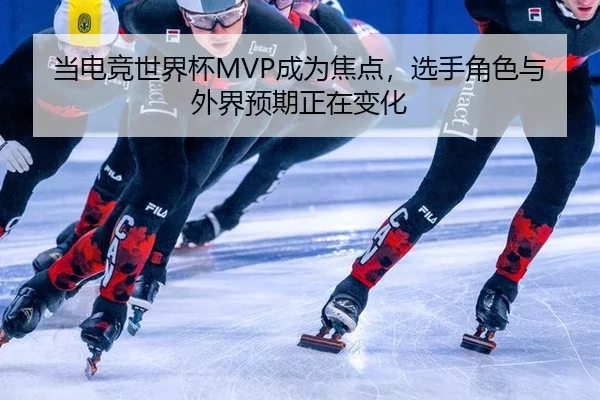 当电竞世界杯MVP成为焦点，选手角色与外界预期正在变化