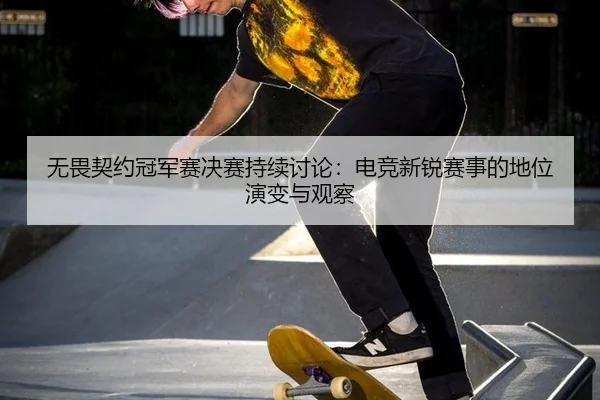 无畏契约冠军赛决赛持续讨论：电竞新锐赛事的地位演变与观察